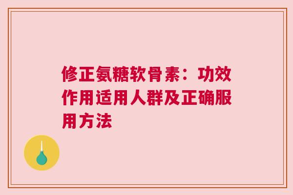 修正氨糖软骨素：功效作用适用人群及正确服用方法