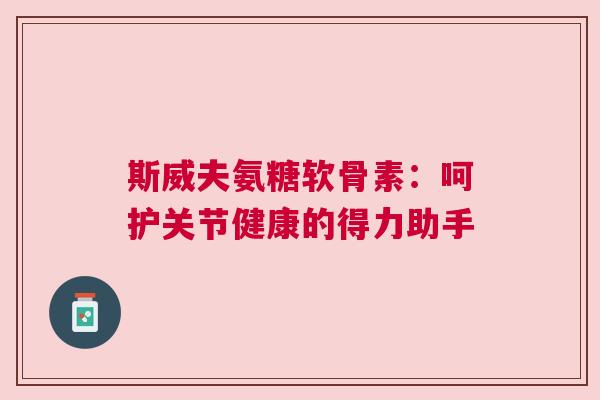 斯威夫氨糖软骨素：呵护关节健康的得力助手