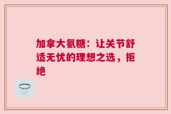 加拿大氨糖：让关节舒适无忧的理想之选，拒绝