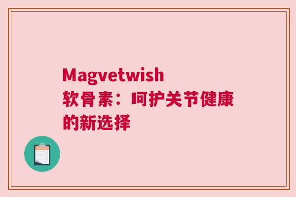 Magvetwish软骨素：呵护关节健康的新选择