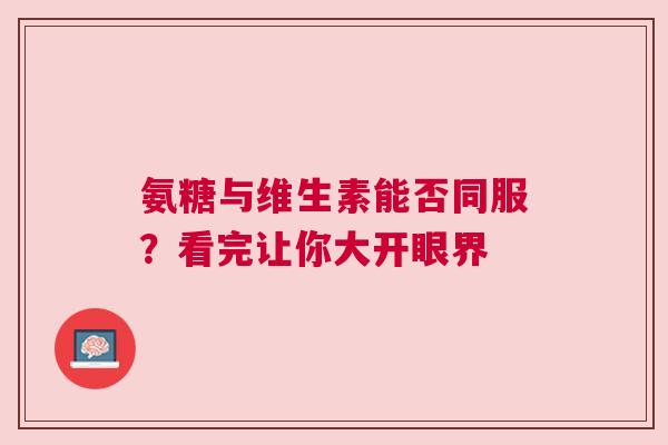 氨糖与维生素能否同服？看完让你大开眼界