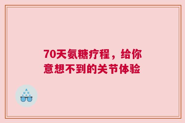 70天氨糖疗程,给你意想不到的关节体验 70天氨糖疗程,给你意想不到的关节体验