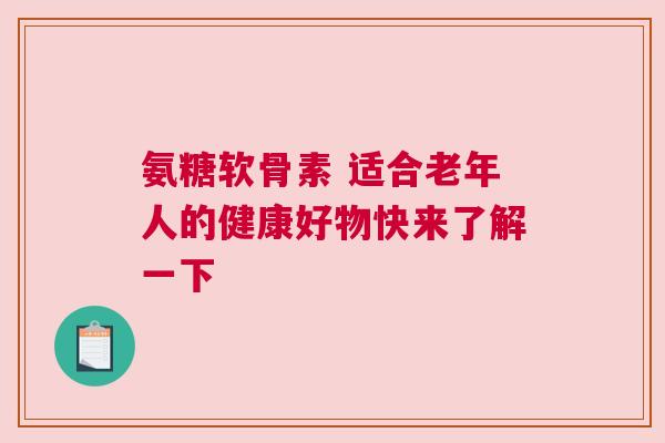 氨糖软骨素 适合老年人的健康好物快来了解一下 氨糖软骨素 适合老年人的健康好物快来了解一下