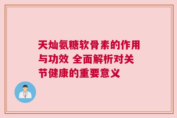 天灿氨糖软骨素的作用与功效 全面解析对关节健康的重要意义 天灿氨糖软骨素的作用与功效 全面解析对关节健康的重要意义
