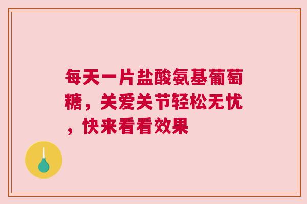 每天一片盐酸氨基葡萄糖，关爱关节轻松无忧，快来看看效果