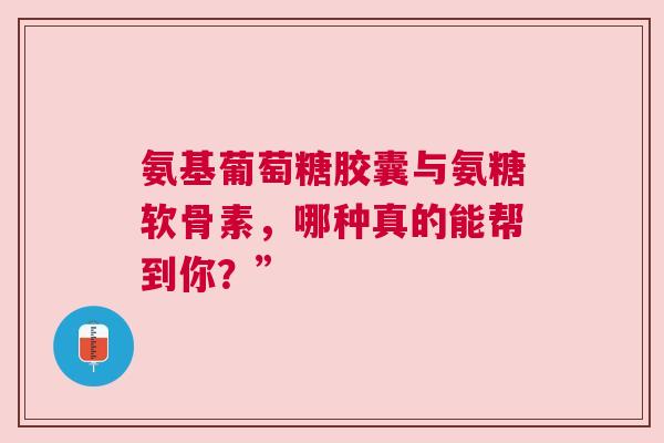 氨基葡萄糖胶囊与氨糖软骨素，哪种真的能帮到你？”