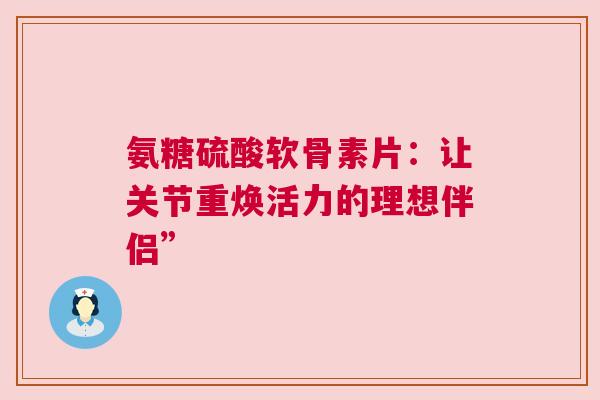 氨糖硫酸软骨素片：让关节重焕活力的理想伴侣”