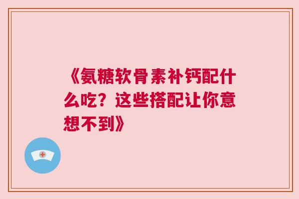 《氨糖软骨素补钙配什么吃？这些搭配让你意想不到》