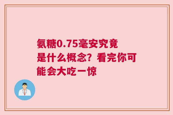 氨糖0.75毫安究竟是什么概念？看完你可能会大吃一惊