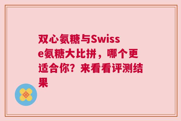 双心氨糖与Swisse氨糖大比拼，哪个更适合你？来看看评测结果