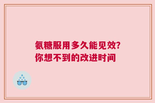 氨糖服用多久能见效？你想不到的改进时间
