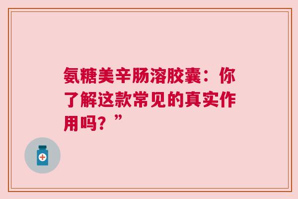 氨糖美辛肠溶胶囊：你了解这款常见的真实作用吗？”