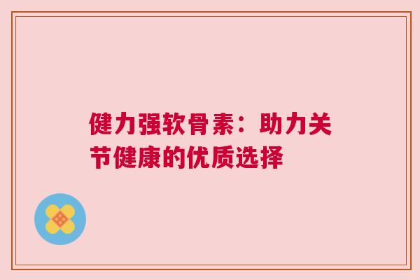 健力强软骨素：助力关节健康的优质选择