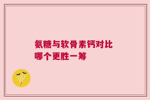 氨糖与软骨素钙对比 哪个更胜一筹