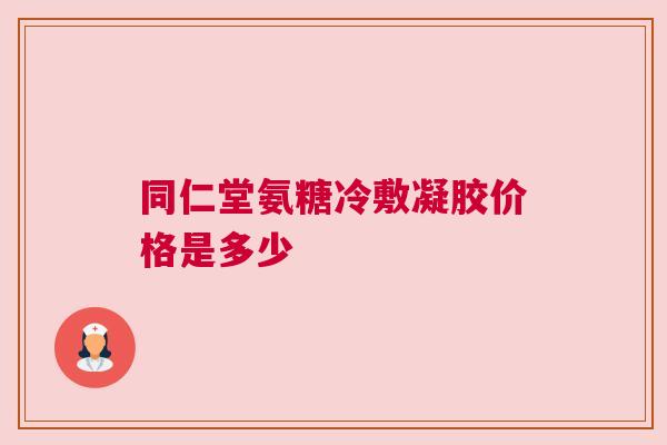 同仁堂氨糖冷敷凝胶价格是多少 同仁堂氨糖冷敷凝胶价格是多少