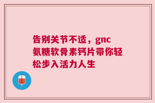 告别关节不适，gnc氨糖软骨素钙片带你轻松步入活力人生