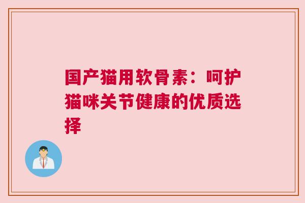 国产猫用软骨素：呵护猫咪关节健康的优质选择