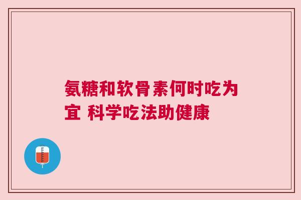 氨糖和软骨素何时吃为宜 科学吃法助健康