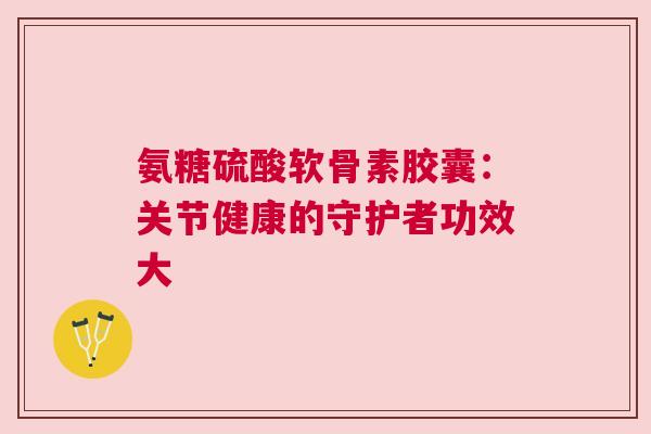 氨糖硫酸软骨素胶囊：关节健康的守护者功效大