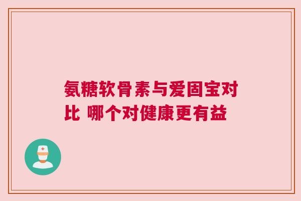 氨糖软骨素与爱固宝对比 哪个对健康更有益