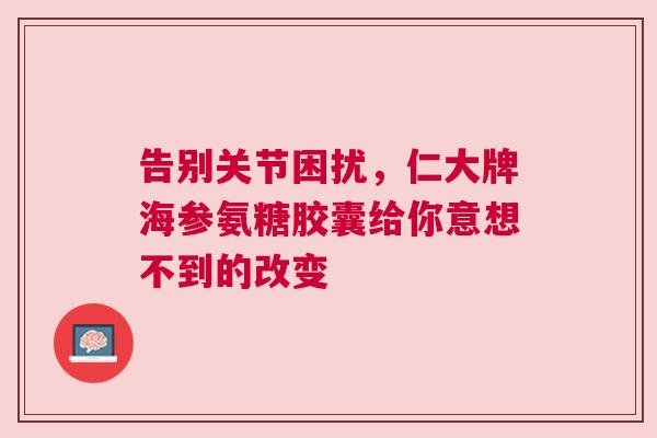 告别关节困扰，仁大牌海参氨糖胶囊给你意想不到的改变