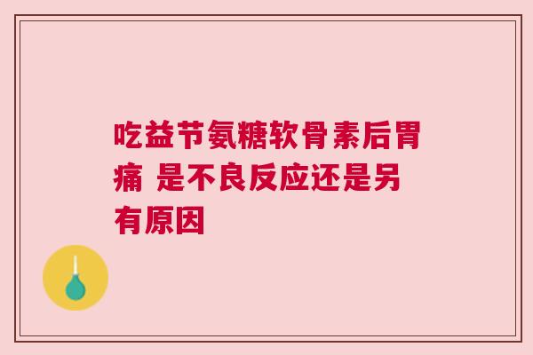 吃益节氨糖软骨素后胃痛 是不良反应还是另有原因
