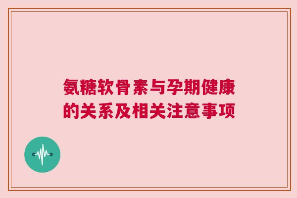氨糖软骨素与孕期健康的关系及相关注意事项 氨糖软骨素与孕期健康的关系及相关注意事项