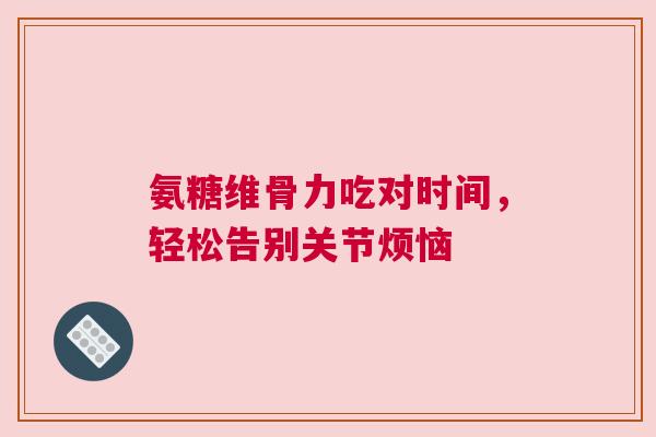 氨糖维骨力吃对时间，轻松告别关节烦恼