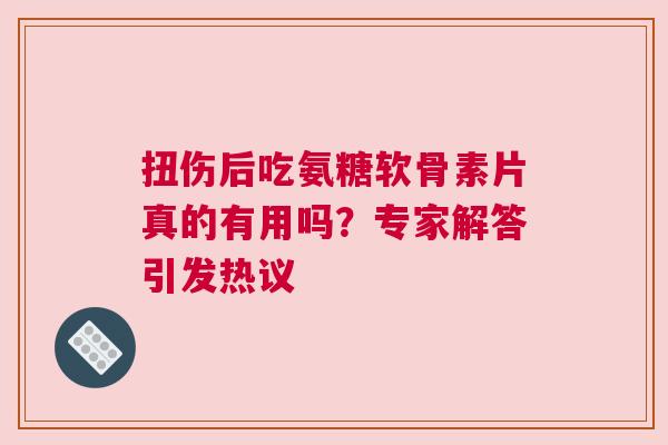扭伤后吃氨糖软骨素片真的有用吗？专家解答引发热议