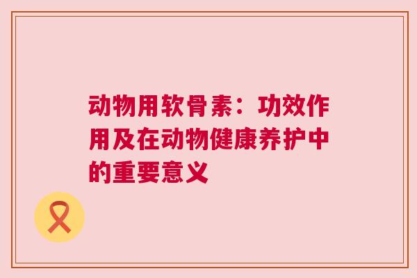 动物用软骨素：功效作用及在动物健康养护中的重要意义