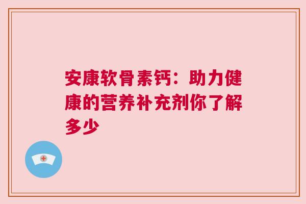 安康软骨素钙：助力健康的营养补充剂你了解多少