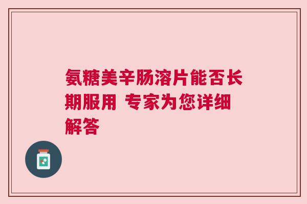 氨糖美辛肠溶片能否长期服用 专家为您详细解答