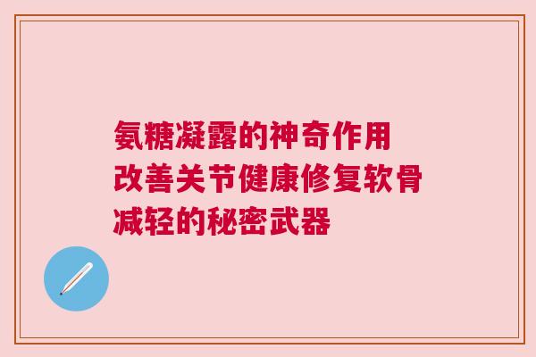氨糖凝露的神奇作用 改善关节健康修复软骨减轻的秘密武器