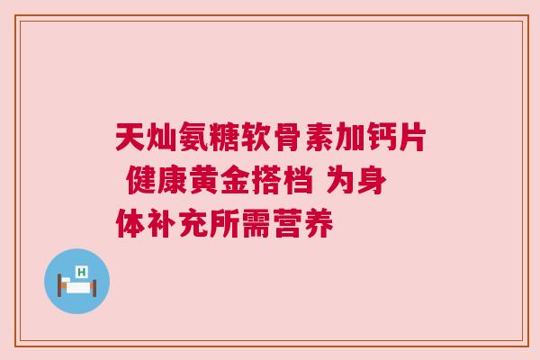 天灿氨糖软骨素加钙片 健康黄金搭档 为身体补充所需营养