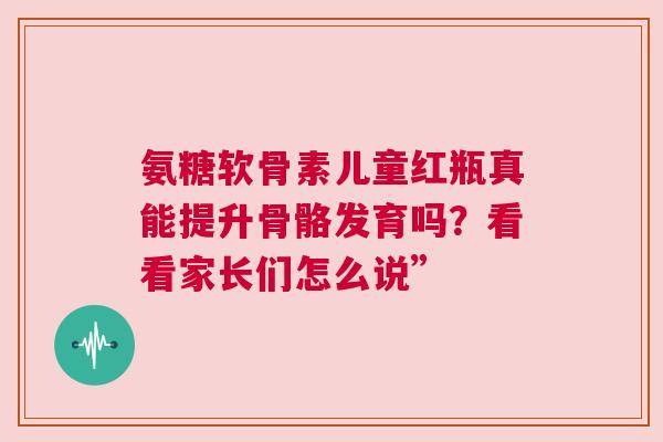 氨糖软骨素儿童红瓶真能提升骨骼发育吗?看看家长们怎么说” 氨糖软骨素儿童红瓶真能提升骨骼发育吗?看看家长们怎么说”