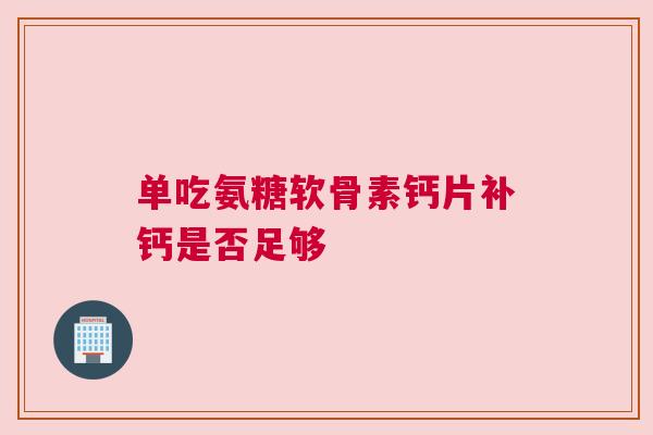 单吃氨糖软骨素钙片补钙是否足够