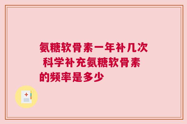 氨糖软骨素一年补几次 科学补充氨糖软骨素的频率是多少 氨糖软骨素一年补几次 科学补充氨糖软骨素的频率是多少