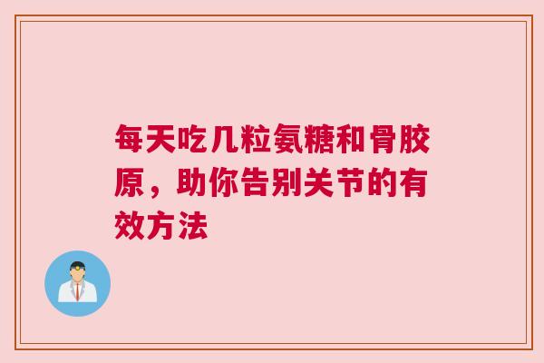 每天吃几粒氨糖和骨胶原，助你告别关节的有效方法