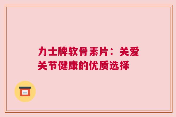 力士牌软骨素片：关爱关节健康的优质选择