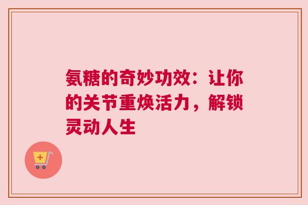 氨糖的奇妙功效：让你的关节重焕活力，解锁灵动人生