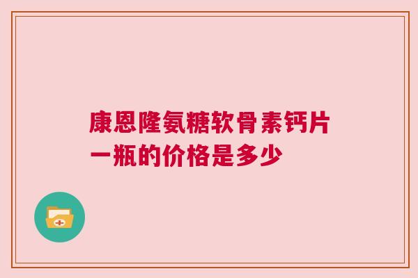 康恩隆氨糖软骨素钙片一瓶的价格是多少