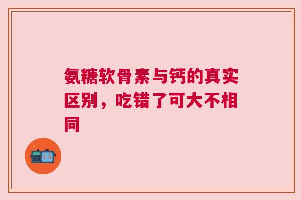 氨糖软骨素与钙的真实区别，吃错了可大不相同