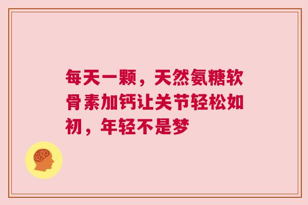 每天一颗,天然氨糖软骨素加钙让关节轻松如初,年轻不是梦 每天一颗,天然氨糖软骨素加钙让关节轻松如初,年轻不是梦