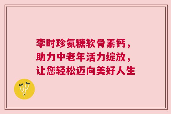 李时珍氨糖软骨素钙,助力中老年活力绽放,让您轻松迈向美好人生 李时珍氨糖软骨素钙,助力中老年活力绽放,让您轻松迈向美好人生