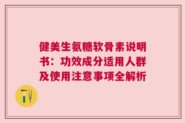 健美生氨糖软骨素说明书：功效成分适用人群及使用注意事项全解析