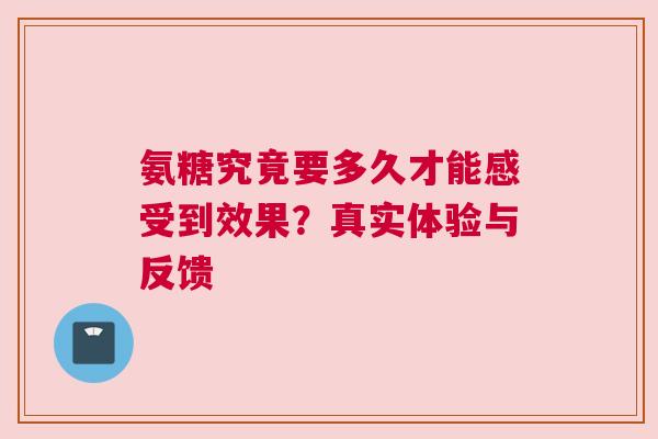 氨糖究竟要多久才能感受到效果?真实体验与反馈 氨糖究竟要多久才能感受到效果?真实体验与反馈