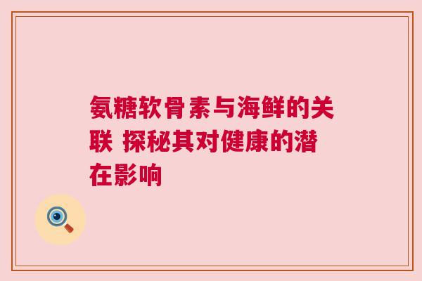 氨糖软骨素与海鲜的关联 探秘其对健康的潜在影响