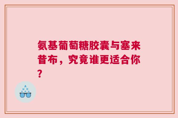 氨基葡萄糖胶囊与塞来昔布，究竟谁更适合你？
