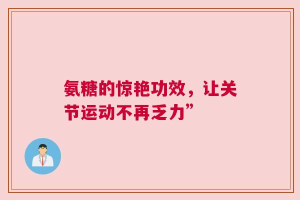 氨糖的惊艳功效,让关节运动不再乏力” 氨糖的惊艳功效,让关节运动不再乏力”