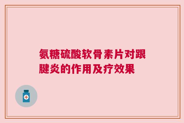氨糖硫酸软骨素片对跟腱炎的作用及疗效果